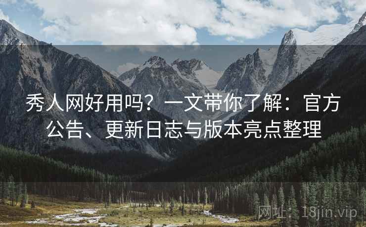 秀人网好用吗?一文带你了解:官方公告、更新日志与版本亮点整理 秀人网好用吗?一文带你了解:官方公告、更新日志与版本亮点整理