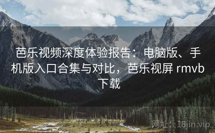 芭乐视频深度体验报告：电脑版、手机版入口合集与对比，芭乐视屏 rmvb 下载