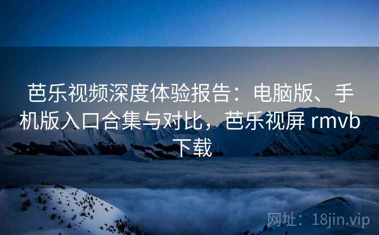 芭乐视频深度体验报告:电脑版、手机版入口合集与对比,芭乐视屏 rmvb 下载 芭乐视频深度体验报告:电脑版、手机版入口合集与对比,芭乐视屏 rmvb 下载
