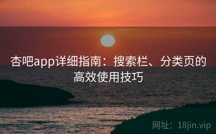 杏吧app详细指南:搜索栏、分类页的高效使用技巧 杏吧app详细指南:搜索栏、分类页的高效使用技巧