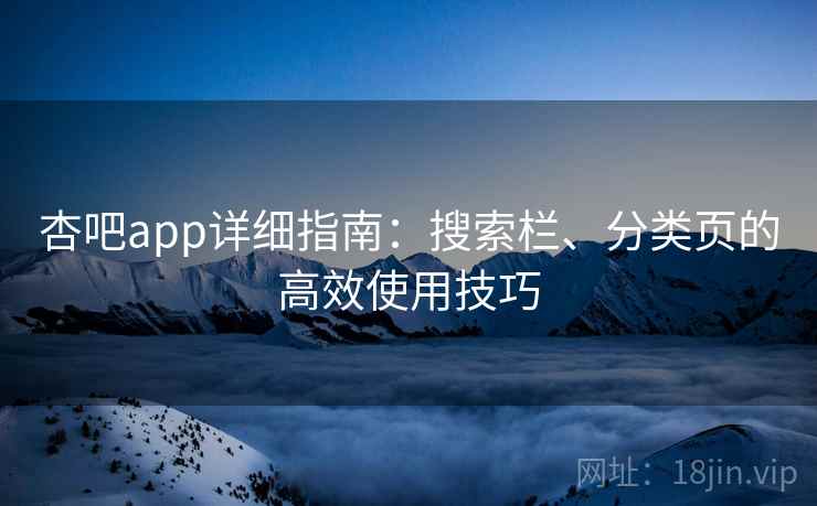 杏吧app详细指南:搜索栏、分类页的高效使用技巧
