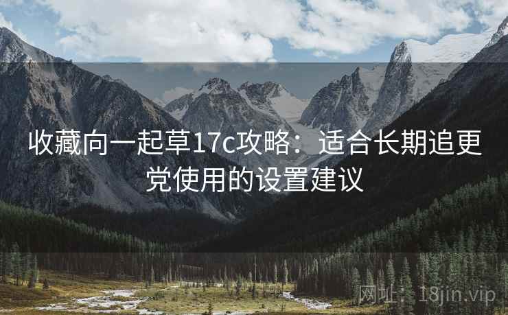 收藏向一起草17c攻略:适合长期追更党使用的设置建议 收藏向一起草17c攻略:适合长期追更党使用的设置建议