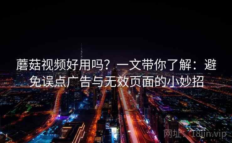 蘑菇视频好用吗?一文带你了解:避免误点广告与无效页面的小妙招 蘑菇视频好用吗?一文带你了解:避免误点广告与无效页面的小妙招