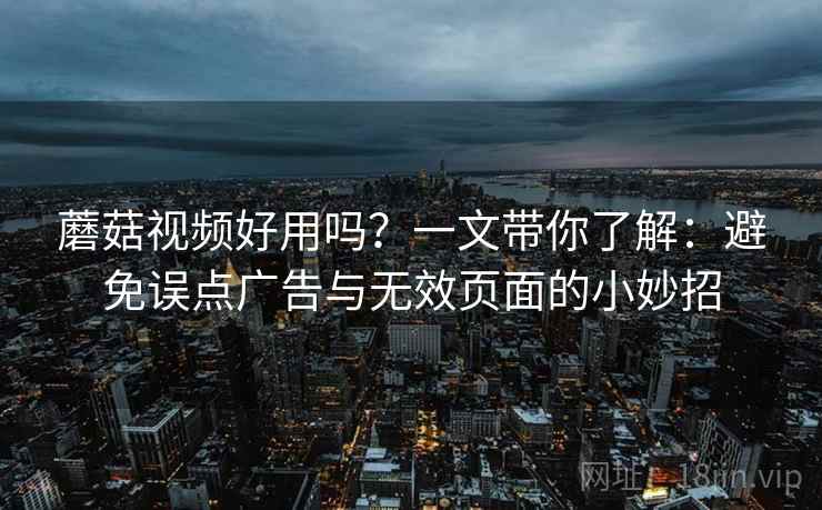蘑菇视频好用吗?一文带你了解:避免误点广告与无效页面的小妙招
