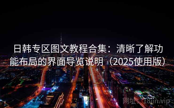 日韩专区图文教程合集:清晰了解功能布局的界面导览说明(2025使用版)