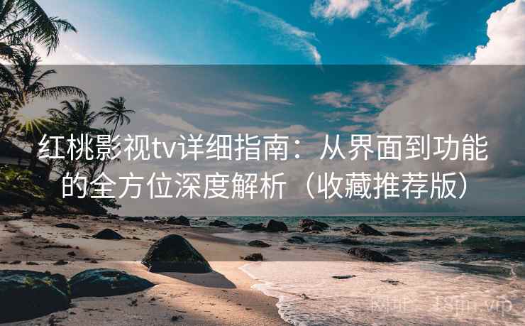 红桃影视tv详细指南:从界面到功能的全方位深度解析(收藏推荐版) 红桃影视tv详细指南:从界面到功能的全方位深度解析(收藏推荐版)