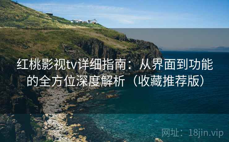 红桃影视tv详细指南:从界面到功能的全方位深度解析(收藏推荐版)