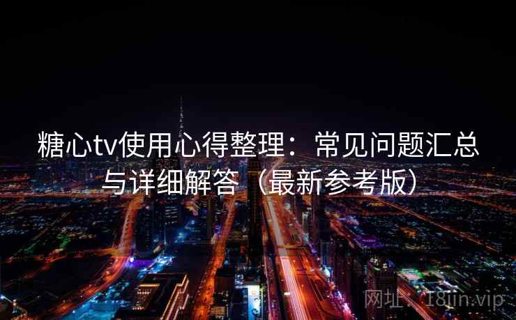 糖心tv使用心得整理:常见问题汇总与详细解答(最新参考版)