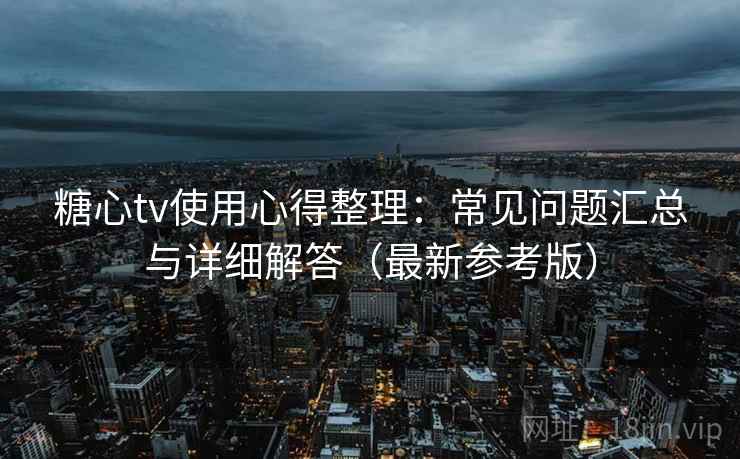 糖心tv使用心得整理：常见问题汇总与详细解答（最新参考版）