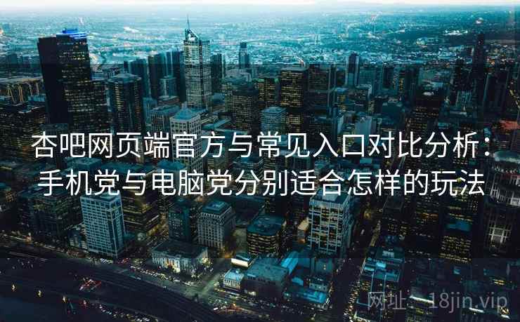杏吧网页端官方与常见入口对比分析:手机党与电脑党分别适合怎样的玩法