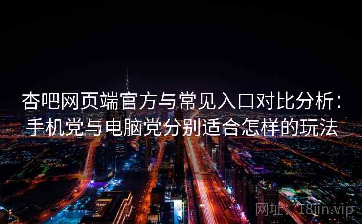 杏吧网页端官方与常见入口对比分析:手机党与电脑党分别适合怎样的玩法 杏吧网页端官方与常见入口对比分析:手机党与电脑党分别适合怎样的玩法