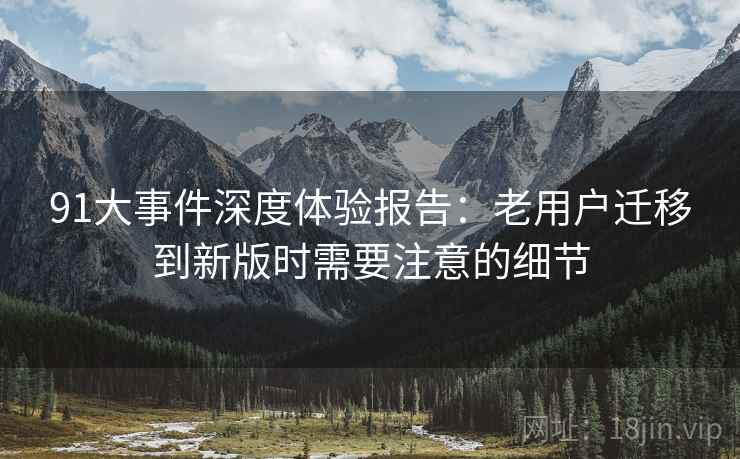 91大事件深度体验报告:老用户迁移到新版时需要注意的细节 91大事件深度体验报告:老用户迁移到新版时需要注意的细节
