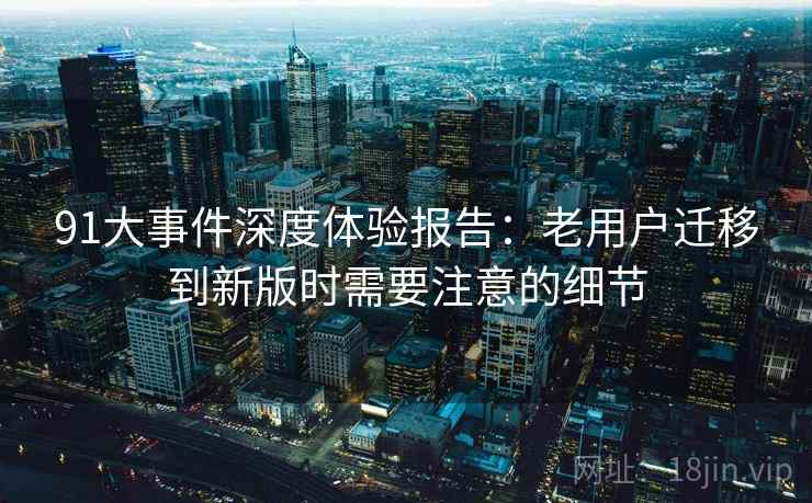 91大事件深度体验报告:老用户迁移到新版时需要注意的细节 91大事件深度体验报告:老用户迁移到新版时需要注意的细节