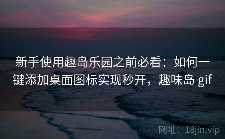 新手使用趣岛乐园之前必看:如何一键添加桌面图标实现秒开,趣味岛 gif 新手使用趣岛乐园之前必看:如何一键添加桌面图标实现秒开,趣味岛 gif