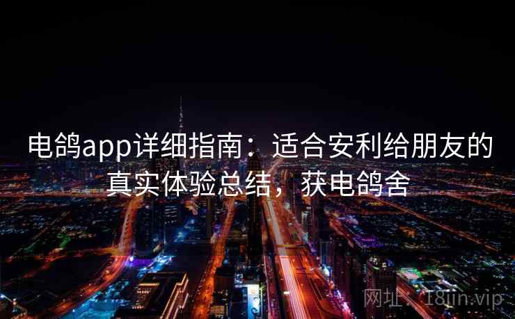 电鸽app详细指南:适合安利给朋友的真实体验总结,获电鸽舍 电鸽app详细指南:适合安利给朋友的真实体验总结,获电鸽舍