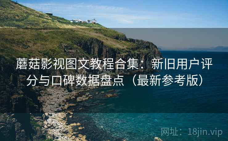 蘑菇影视图文教程合集:新旧用户评分与口碑数据盘点(最新参考版) 蘑菇影视图文教程合集:新旧用户评分与口碑数据盘点(最新参考版)