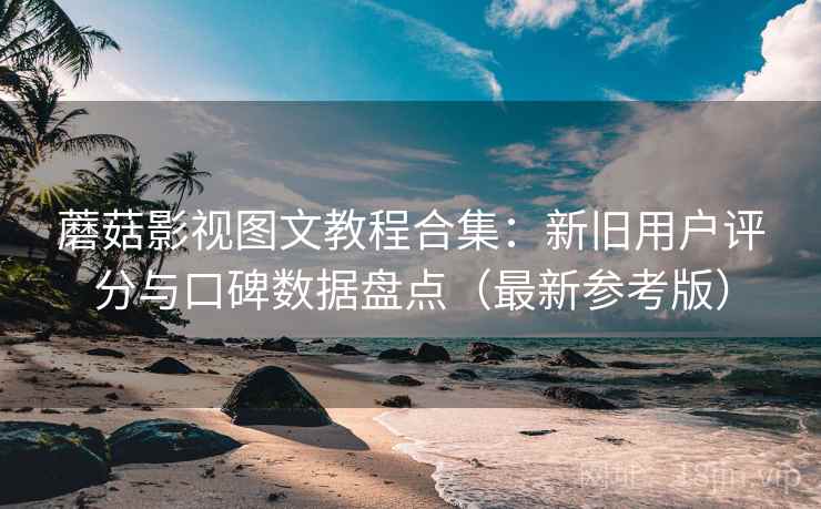 蘑菇影视图文教程合集:新旧用户评分与口碑数据盘点(最新参考版) 蘑菇影视图文教程合集:新旧用户评分与口碑数据盘点(最新参考版)