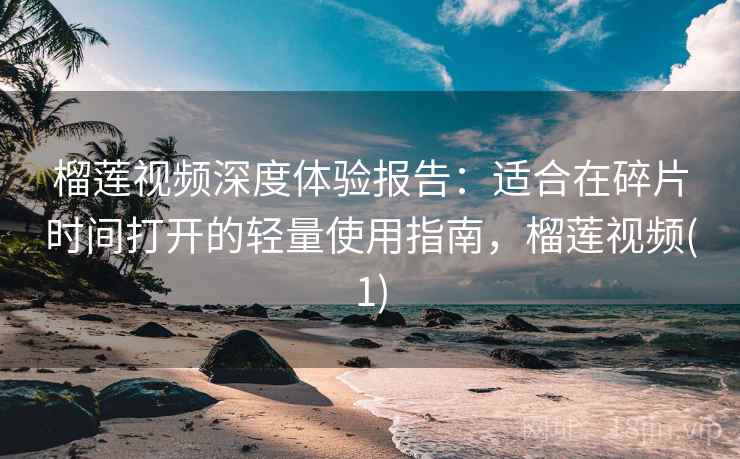 榴莲视频深度体验报告：适合在碎片时间打开的轻量使用指南，榴莲视频(1)
