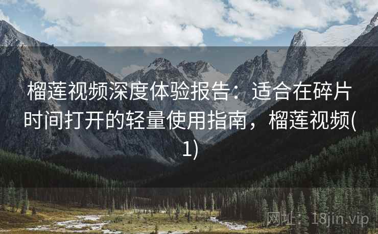 榴莲视频深度体验报告:适合在碎片时间打开的轻量使用指南,榴莲视频(1) 榴莲视频深度体验报告:适合在碎片时间打开的轻量使用指南,榴莲视频(1)