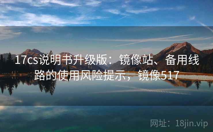 17cs说明书升级版:镜像站、备用线路的使用风险提示,镜像517 17cs说明书升级版:镜像站、备用线路的使用风险提示,镜像517
