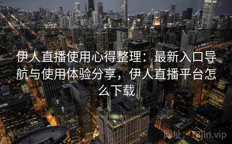 伊人直播使用心得整理:最新入口导航与使用体验分享,伊人直播平台怎么下载 伊人直播使用心得整理:最新入口导航与使用体验分享,伊人直播平台怎么下载