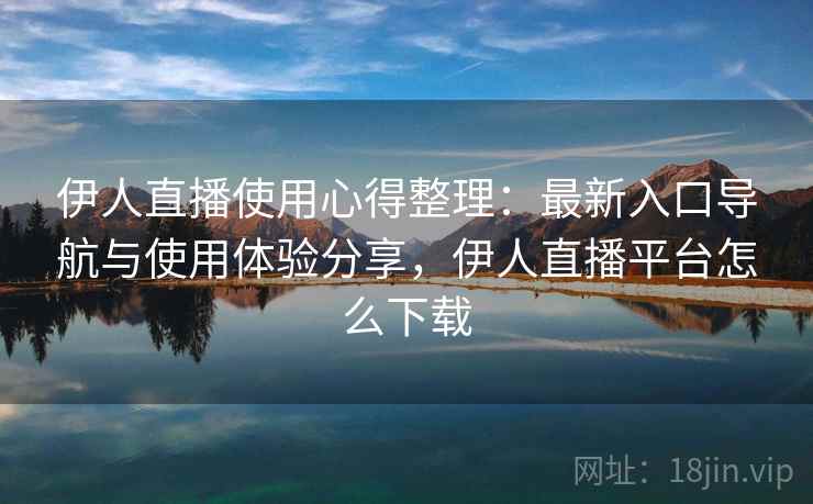 伊人直播使用心得整理:最新入口导航与使用体验分享,伊人直播平台怎么下载 伊人直播使用心得整理:最新入口导航与使用体验分享,伊人直播平台怎么下载