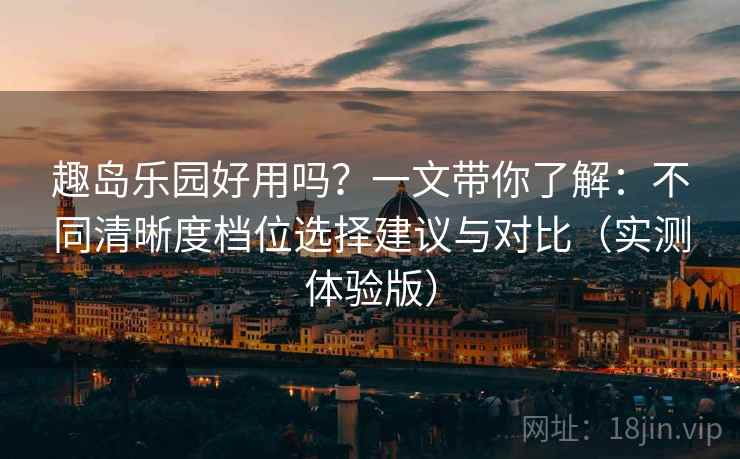 趣岛乐园好用吗?一文带你了解:不同清晰度档位选择建议与对比(实测体验版) 趣岛乐园好用吗?一文带你了解:不同清晰度档位选择建议与对比(实测体验版)