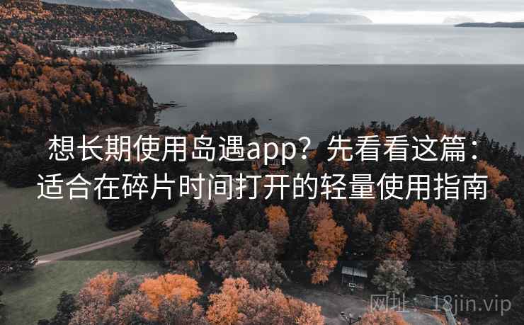 想长期使用岛遇app?先看看这篇:适合在碎片时间打开的轻量使用指南 想长期使用岛遇app?先看看这篇:适合在碎片时间打开的轻量使用指南