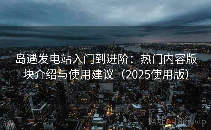 岛遇发电站入门到进阶:热门内容版块介绍与使用建议(2025使用版) 岛遇发电站入门到进阶:热门内容版块介绍与使用建议(2025使用版)