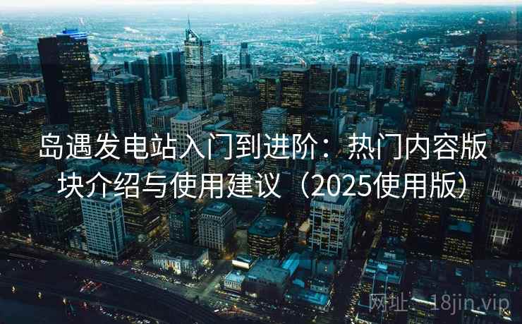 岛遇发电站入门到进阶:热门内容版块介绍与使用建议(2025使用版) 岛遇发电站入门到进阶:热门内容版块介绍与使用建议(2025使用版)