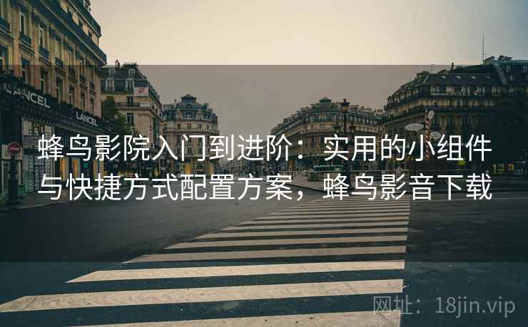 蜂鸟影院入门到进阶:实用的小组件与快捷方式配置方案,蜂鸟影音下载 蜂鸟影院入门到进阶:实用的小组件与快捷方式配置方案,蜂鸟影音下载