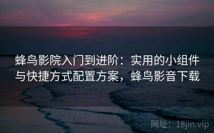 蜂鸟影院入门到进阶:实用的小组件与快捷方式配置方案,蜂鸟影音下载 蜂鸟影院入门到进阶:实用的小组件与快捷方式配置方案,蜂鸟影音下载