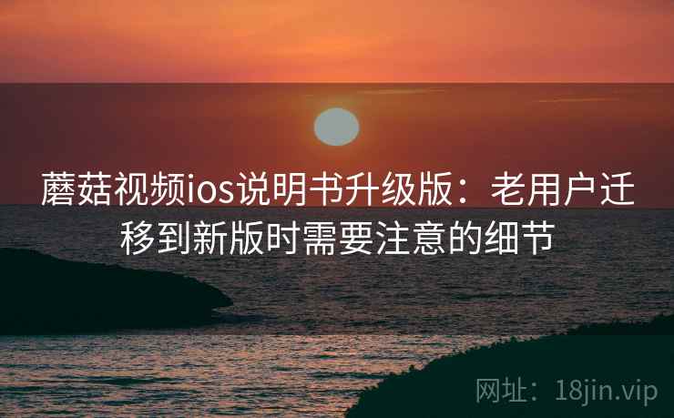 蘑菇视频ios说明书升级版:老用户迁移到新版时需要注意的细节 蘑菇视频ios说明书升级版:老用户迁移到新版时需要注意的细节