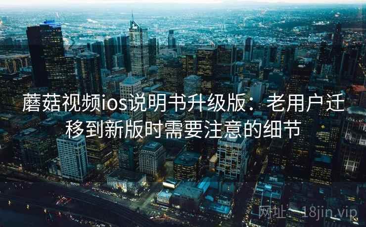 蘑菇视频ios说明书升级版:老用户迁移到新版时需要注意的细节