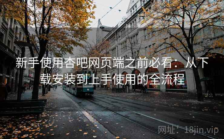 新手使用杏吧网页端之前必看：从下载安装到上手使用的全流程
