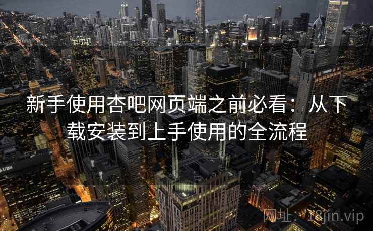 新手使用杏吧网页端之前必看:从下载安装到上手使用的全流程 新手使用杏吧网页端之前必看:从下载安装到上手使用的全流程