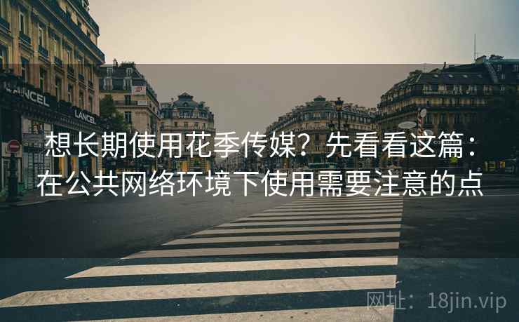 想长期使用花季传媒？先看看这篇：在公共网络环境下使用需要注意的点