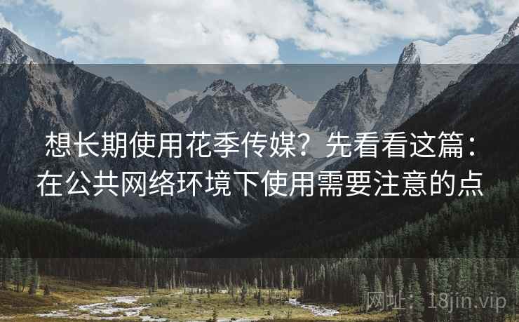 想长期使用花季传媒?先看看这篇:在公共网络环境下使用需要注意的点