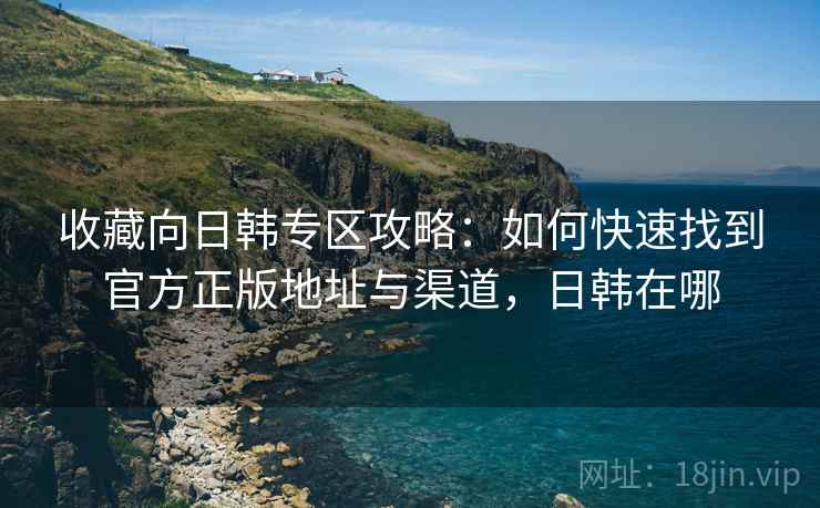 收藏向日韩专区攻略：如何快速找到官方正版地址与渠道，日韩在哪