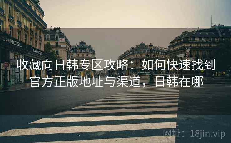收藏向日韩专区攻略:如何快速找到官方正版地址与渠道,日韩在哪 收藏向日韩专区攻略:如何快速找到官方正版地址与渠道,日韩在哪