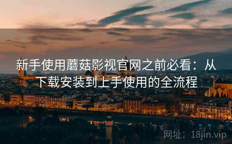 新手使用蘑菇影视官网之前必看:从下载安装到上手使用的全流程 新手使用蘑菇影视官网之前必看:从下载安装到上手使用的全流程