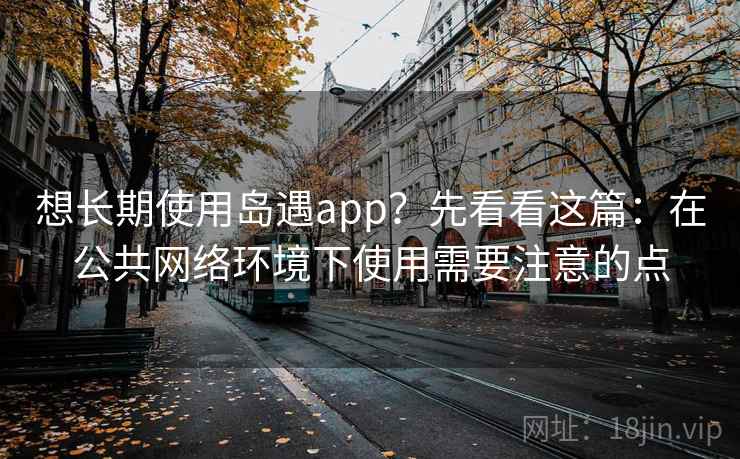 想长期使用岛遇app?先看看这篇:在公共网络环境下使用需要注意的点 想长期使用岛遇app?先看看这篇:在公共网络环境下使用需要注意的点