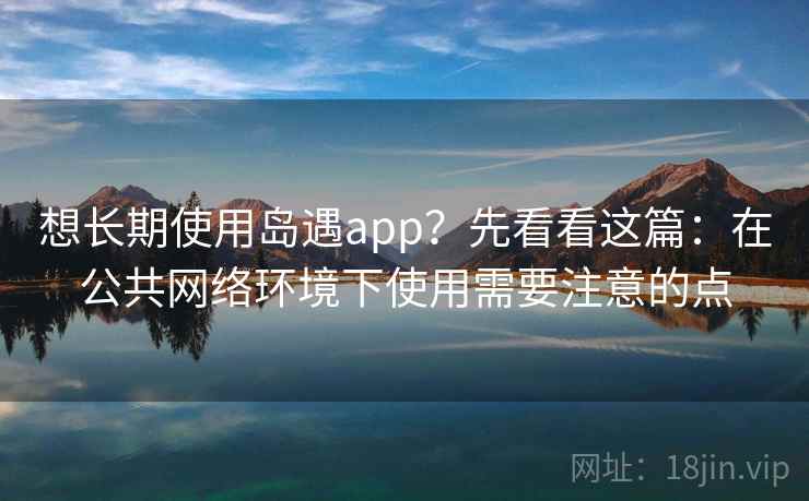 想长期使用岛遇app?先看看这篇:在公共网络环境下使用需要注意的点 想长期使用岛遇app?先看看这篇:在公共网络环境下使用需要注意的点