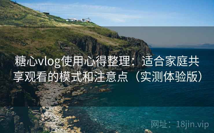 糖心vlog使用心得整理:适合家庭共享观看的模式和注意点(实测体验版)