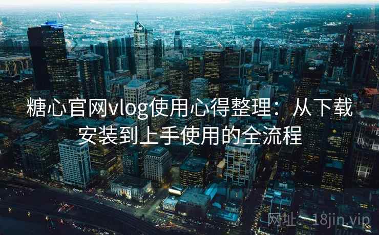 糖心官网vlog使用心得整理:从下载安装到上手使用的全流程 糖心官网vlog使用心得整理:从下载安装到上手使用的全流程