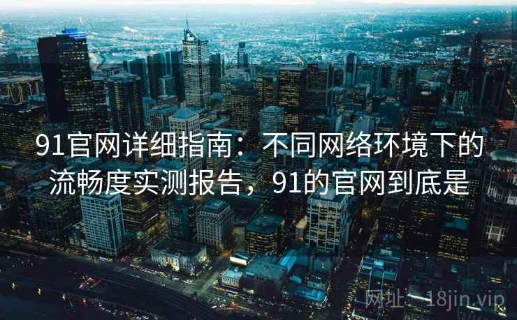 91官网详细指南:不同网络环境下的流畅度实测报告,91的官网到底是 91官网详细指南:不同网络环境下的流畅度实测报告,91的官网到底是