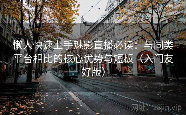 懒人快速上手魅影直播必读:与同类平台相比的核心优势与短板(入门友好版) 懒人快速上手魅影直播必读:与同类平台相比的核心优势与短板(入门友好版)