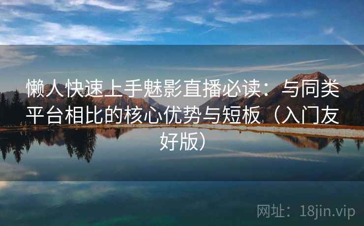 懒人快速上手魅影直播必读:与同类平台相比的核心优势与短板(入门友好版) 懒人快速上手魅影直播必读:与同类平台相比的核心优势与短板(入门友好版)