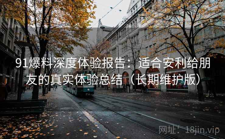 91爆料深度体验报告:适合安利给朋友的真实体验总结(长期维护版) 91爆料深度体验报告:适合安利给朋友的真实体验总结(长期维护版)