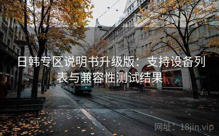 日韩专区说明书升级版：支持设备列表与兼容性测试结果